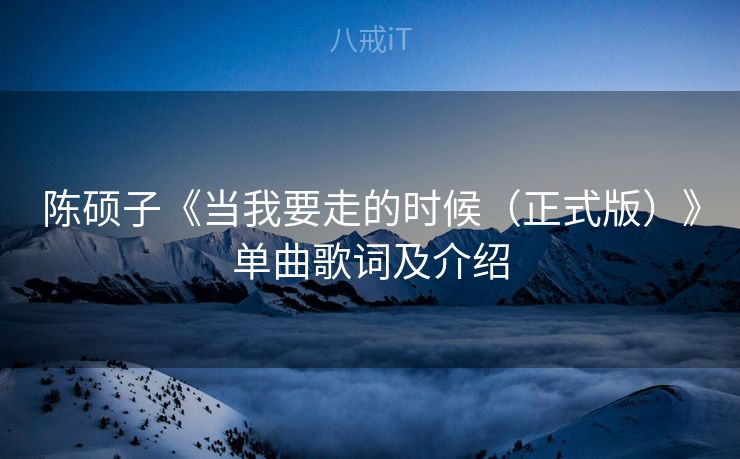 陈硕子《当我要走的时候（正式版）》单曲歌词及介绍