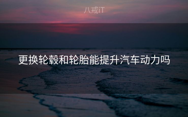 更换轮毂和轮胎能提升汽车动力吗