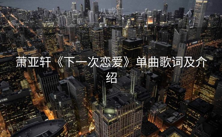 萧亚轩《下一次恋爱》单曲歌词及介绍