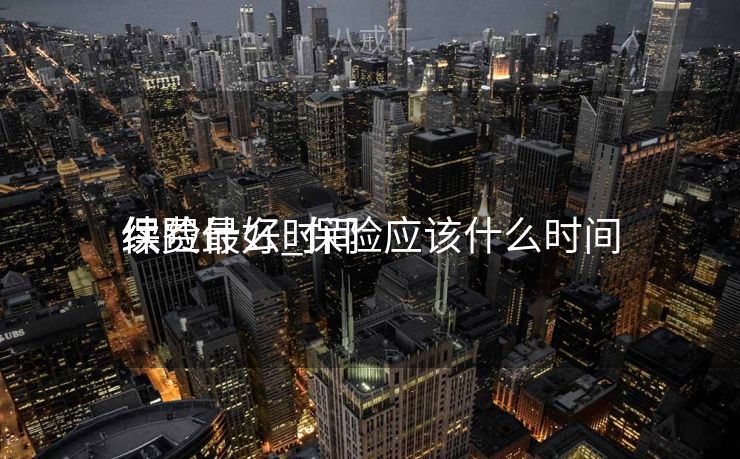 保险什么时间
续费最好_保险应该什么时间
续