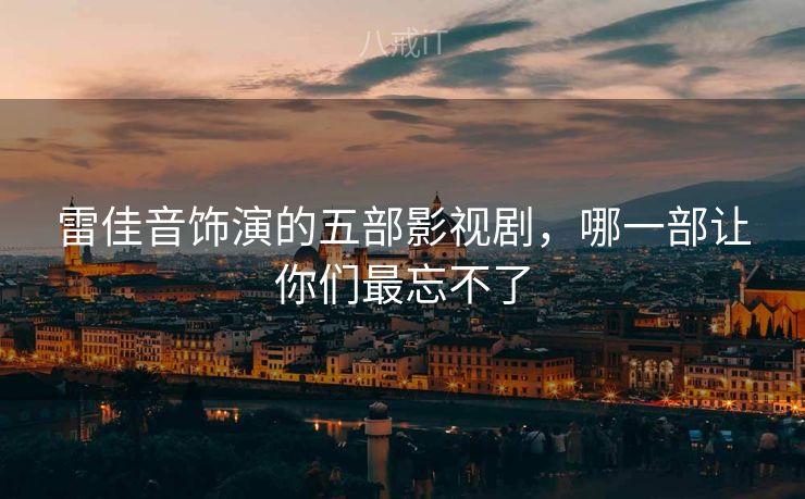 雷佳音饰演的五部影视剧，哪一部让你们最忘不了