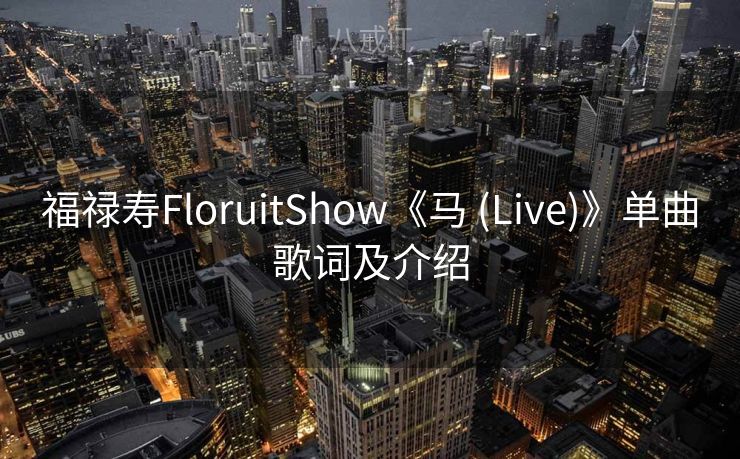 福禄寿FloruitShow《马 (Live)》单曲歌词及介绍 福禄寿FloruitShow《马 (Live)》单曲歌词及介绍