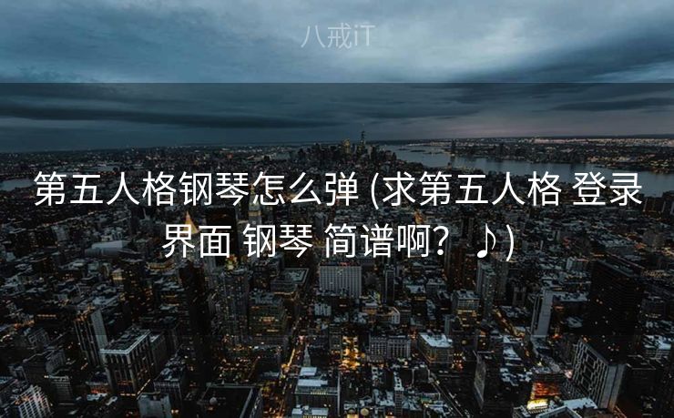 第五人格钢琴怎么弹 (求第五人格 登录界面 钢琴 简谱啊?♪) 第五人格钢琴怎么弹 (求第五人格 登录界面 钢琴 简谱啊?♪)