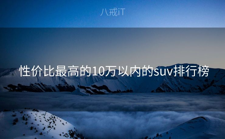  性价比最高的10万以内的suv排行榜