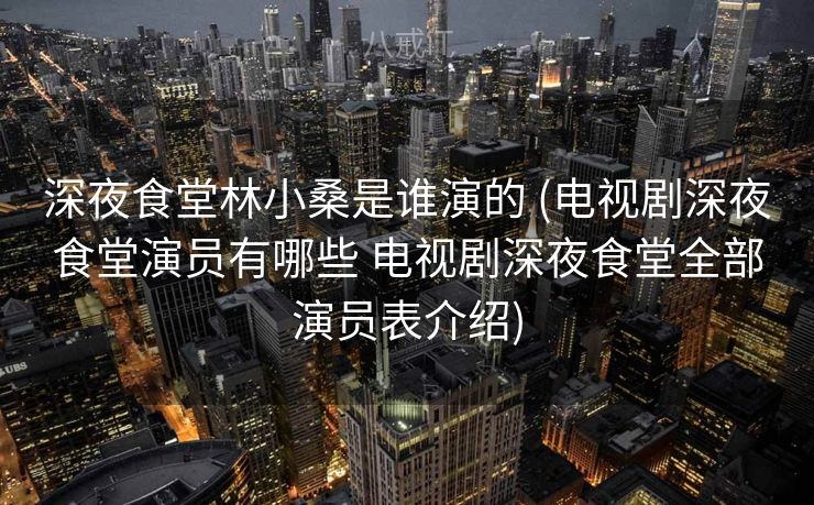深夜食堂林小桑是谁演的 (电视剧深夜食堂演员有哪些 电视剧深夜食堂全部演员表介绍)