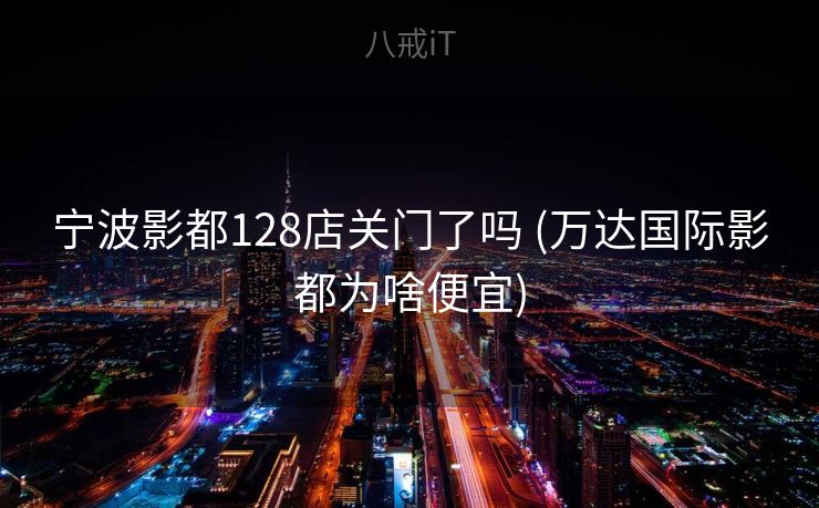 宁波影都128店关门了吗 (万达国际影都为啥便宜)