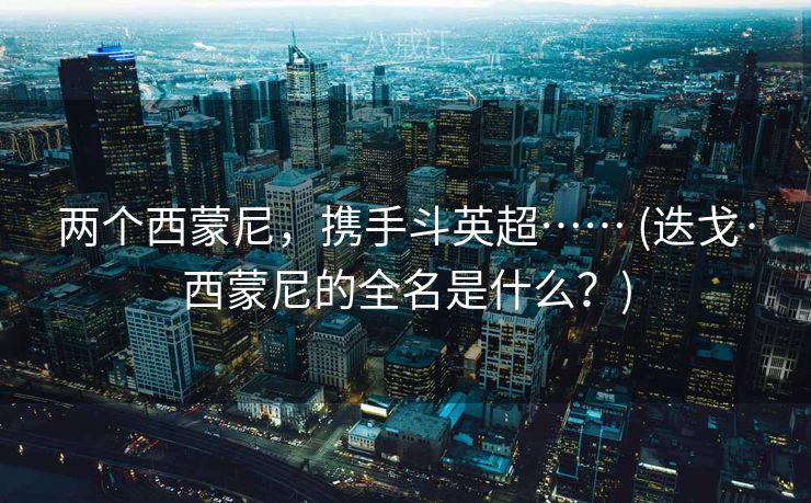 两个西蒙尼,携手斗英超…… (迭戈·西蒙尼的全名是什么?) 两个西蒙尼,携手斗英超…… (迭戈·西蒙尼的全名是什么?)