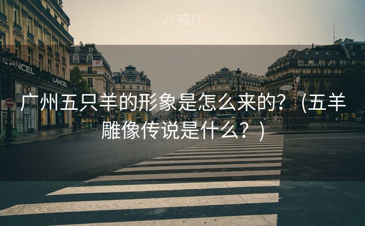 广州五只羊的形象是怎么来的? (五羊雕像传说是什么?) 广州五只羊的形象是怎么来的? (五羊雕像传说是什么?)