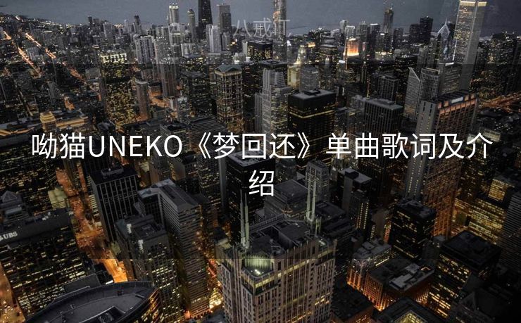 呦猫UNEKO《梦回还》单曲歌词及介绍