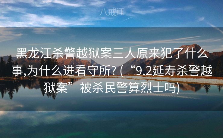 黑龙江杀警越狱案三人原来犯了什么事,为什么进看守所? (“9.2延寿杀警越狱案”被杀民警算烈士吗)