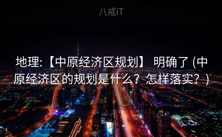 地理:【中原经济区规划】 明确了 (中原经济区的规划是什么？怎样落实？)