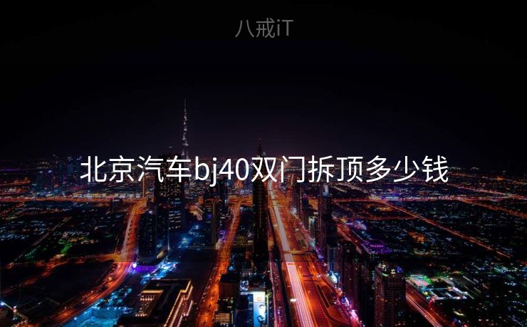 北京汽车bj40双门拆顶多少钱