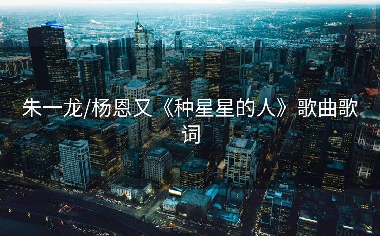 朱一龙/杨恩又《种星星的人》歌曲歌词 朱一龙/杨恩又《种星星的人》歌曲歌词