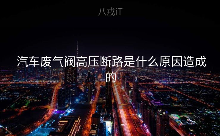  汽车废气阀高压断路是什么原因造成的