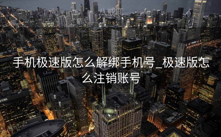 手机极速版怎么解绑手机号_极速版怎么注销账号