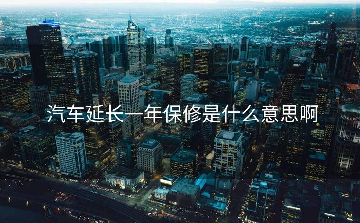 汽车延长一年保修是什么意思啊 汽车延长一年保修是什么意思啊