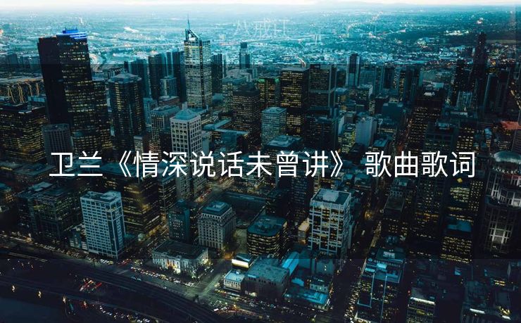 卫兰《情深说话未曾讲》 歌曲歌词 卫兰《情深说话未曾讲》 歌曲歌词