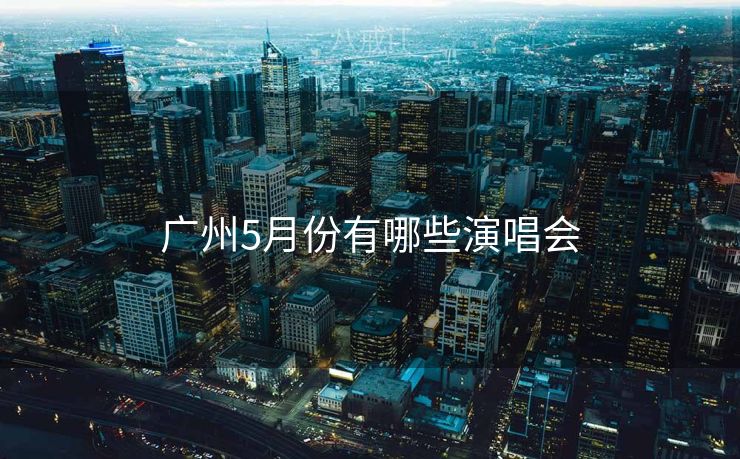 广州5月份有哪些演唱会 广州5月份有哪些演唱会