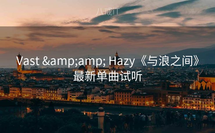 Vast & Hazy《与浪之间》最新单曲试听 Vast & Hazy《与浪之间》最新单曲试听