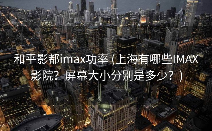 和平影都imax功率 (上海有哪些IMAX影院?屏幕大小分别是多少?) 和平影都imax功率 (上海有哪些IMAX影院?屏幕大小分别是多少?)
