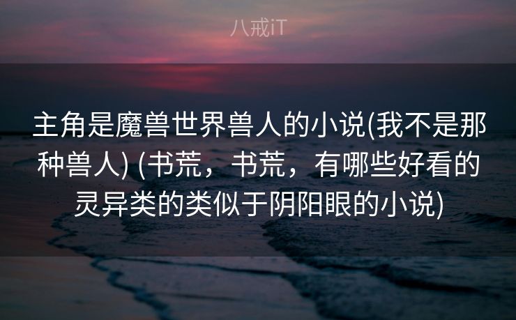 主角是魔兽世界兽人的小说(我不是那种兽人) (书荒,书荒,有哪些好看的灵异类的类似于阴阳眼的小说) 主角是魔兽世界兽人的小说(我不是那种兽人) (书荒,书荒,有哪些好看的灵异类的类似于阴阳眼的小说)