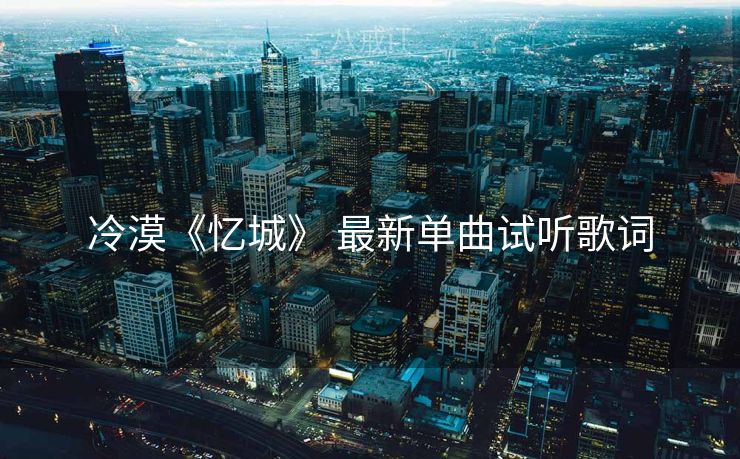 冷漠《忆城》 最新单曲试听歌词 冷漠《忆城》 最新单曲试听歌词