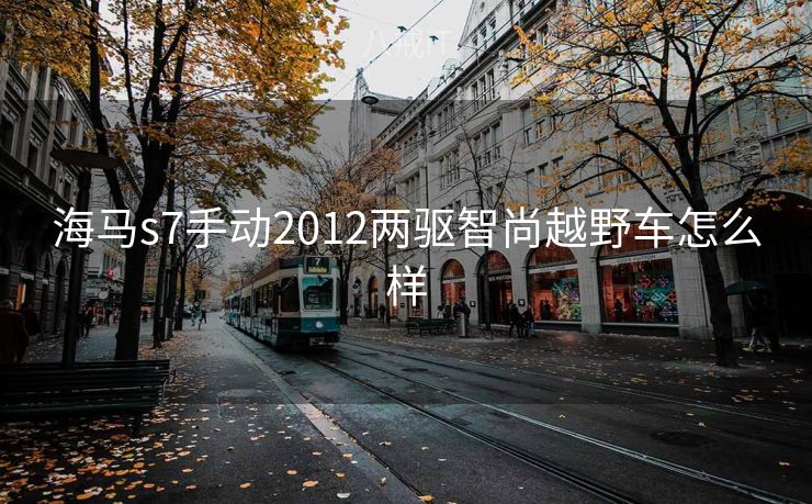 海马s7手动2012两驱智尚越野车怎么样