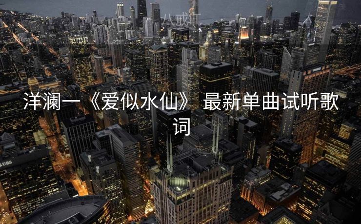 洋澜一《爱似水仙》 最新单曲试听歌词 洋澜一《爱似水仙》 最新单曲试听歌词