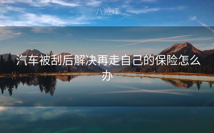 汽车被刮后解决再走自己的保险怎么办 汽车被刮后解决再走自己的保险怎么办