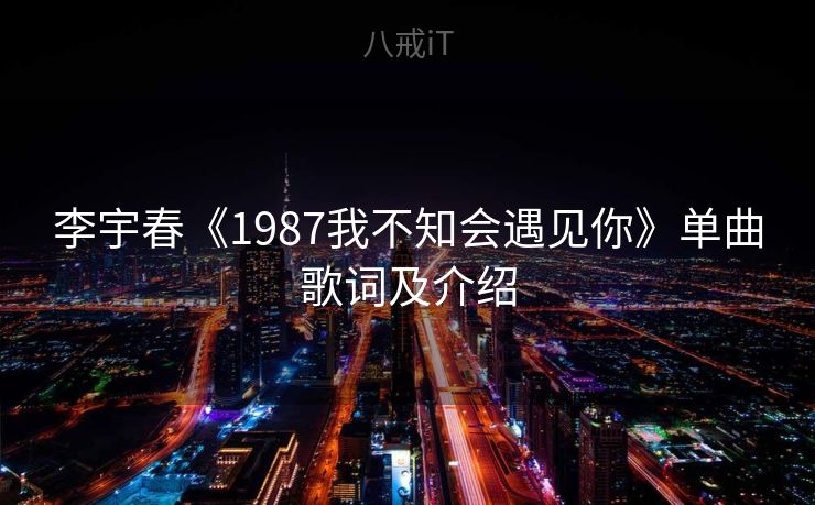 李宇春《1987我不知会遇见你》单曲歌词及介绍