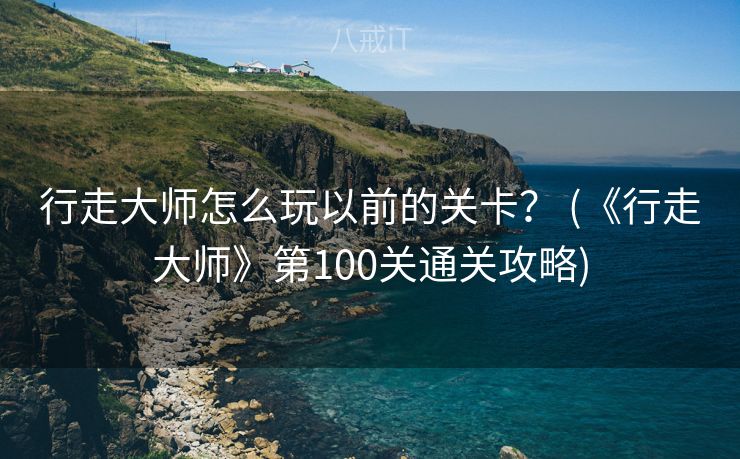 行走大师怎么玩以前的关卡？ (《行走大师》第100关通关攻略)