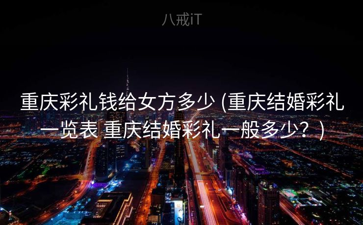 重庆彩礼钱给女方多少 (重庆结婚彩礼一览表 重庆结婚彩礼一般多少？)