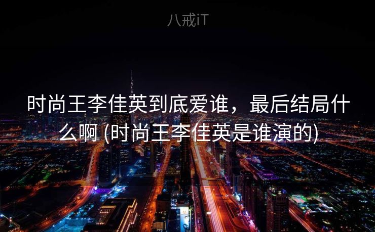 时尚王李佳英到底爱谁，最后结局什么啊 (时尚王李佳英是谁演的)
