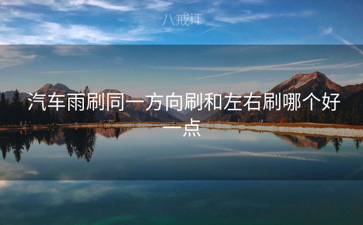 汽车雨刷同一方向刷和左右刷哪个好一点 汽车雨刷同一方向刷和左右刷哪个好一点