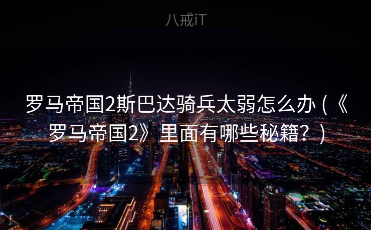 罗马帝国2斯巴达骑兵太弱怎么办 (《罗马帝国2》里面有哪些秘籍?) 罗马帝国2斯巴达骑兵太弱怎么办 (《罗马帝国2》里面有哪些秘籍?)