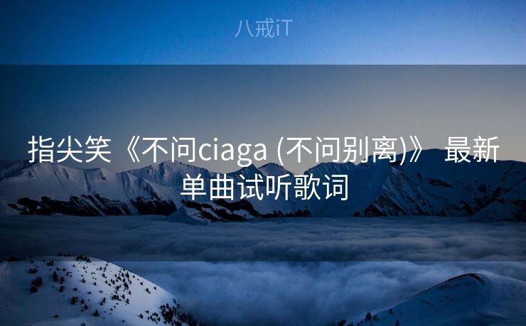指尖笑《不问ciaga (不问别离)》 最新单曲试听歌词 指尖笑《不问ciaga (不问别离)》 最新单曲试听歌词