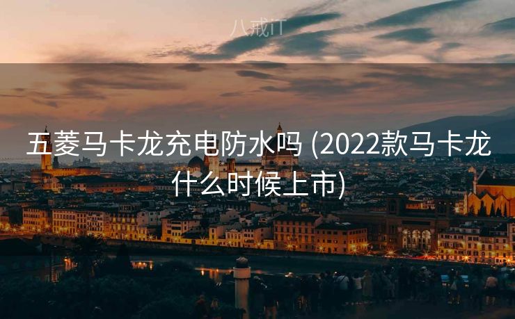 五菱马卡龙充电防水吗 (2022款马卡龙什么时候上市)