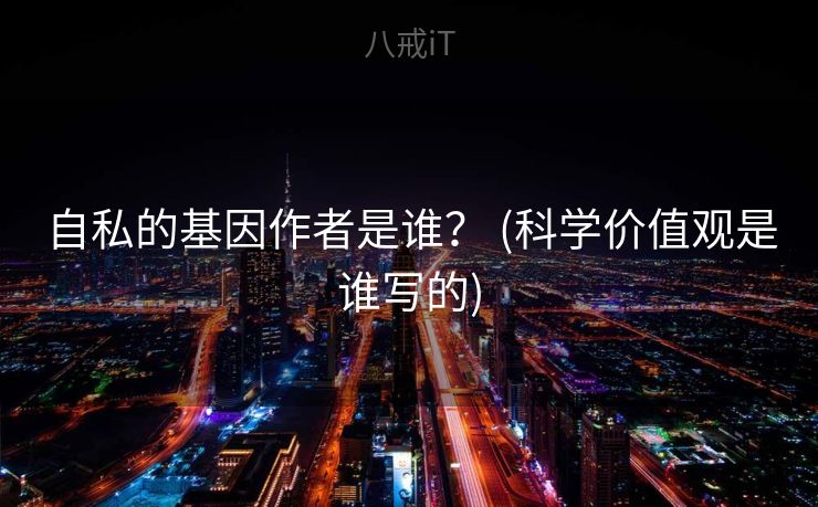 自私的基因作者是谁？ (科学价值观是谁写的)