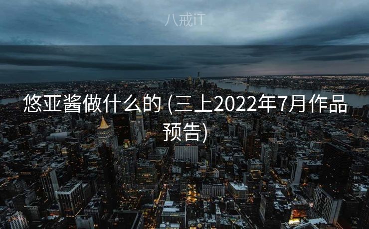 悠亚酱做什么的 (三上2022年7月作品预告) 悠亚酱做什么的 (三上2022年7月作品预告)