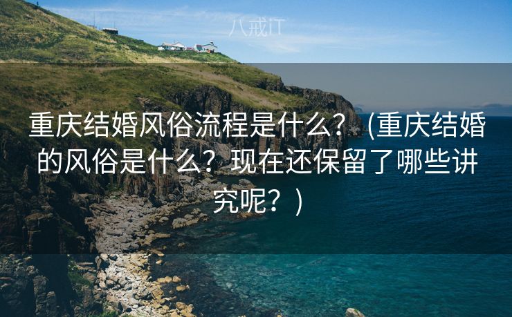 重庆结婚风俗流程是什么？ (重庆结婚的风俗是什么？现在还保留了哪些讲究呢？)