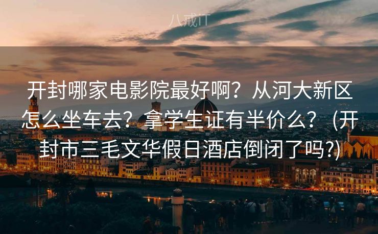 开封哪家电影院最好啊？从河大新区怎么坐车去？拿学生证有半价么？ (开封市三毛文华假日酒店倒闭了吗?)