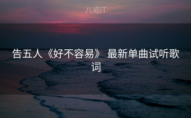 告五人《好不容易》 最新单曲试听歌词 告五人《好不容易》 最新单曲试听歌词