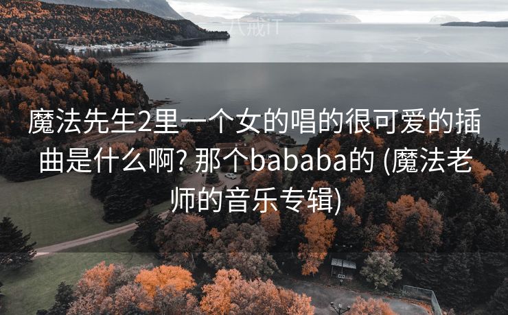 魔法先生2里一个女的唱的很可爱的插曲是什么啊? 那个bababa的 (魔法老师的音乐专辑)