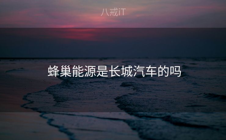 蜂巢能源是长城汽车的吗 蜂巢能源是长城汽车的吗