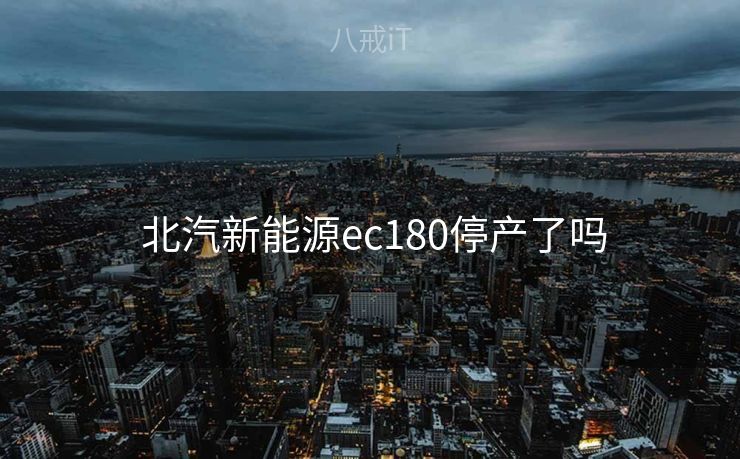  北汽新能源ec180停产了吗