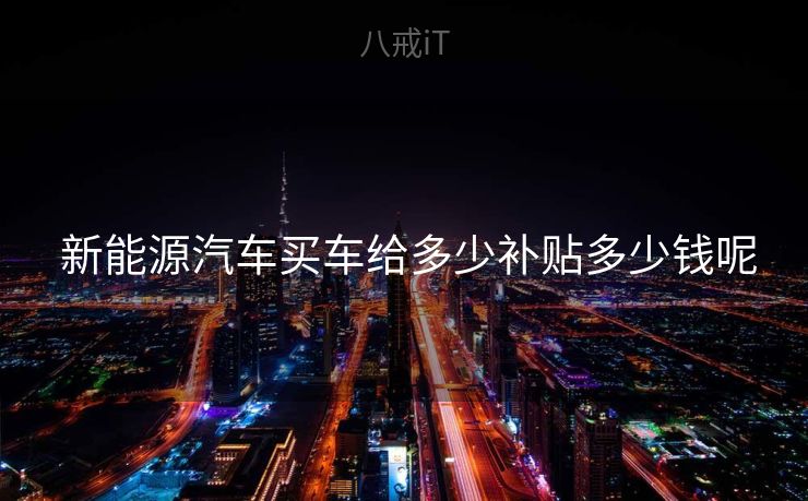  新能源汽车买车给多少补贴多少钱呢