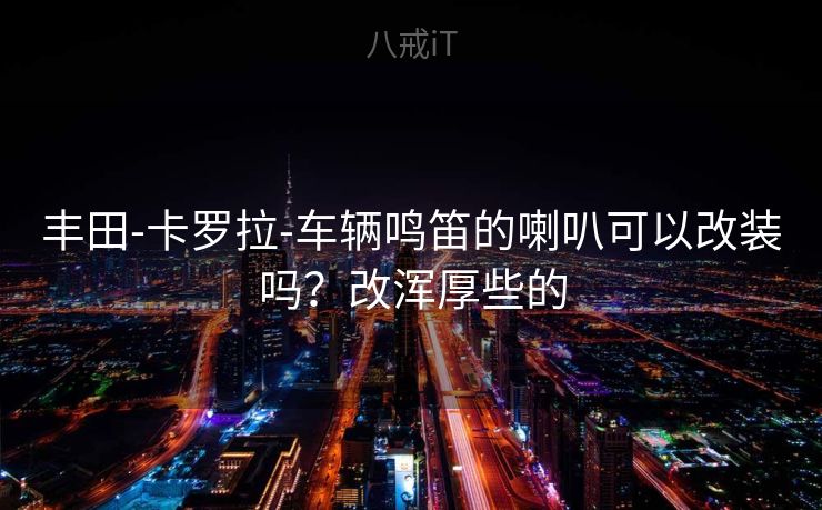 丰田-卡罗拉-车辆鸣笛的喇叭可以改装吗？改浑厚些的