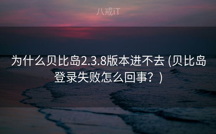 为什么贝比岛2.3.8版本进不去 (贝比岛登录失败怎么回事？)