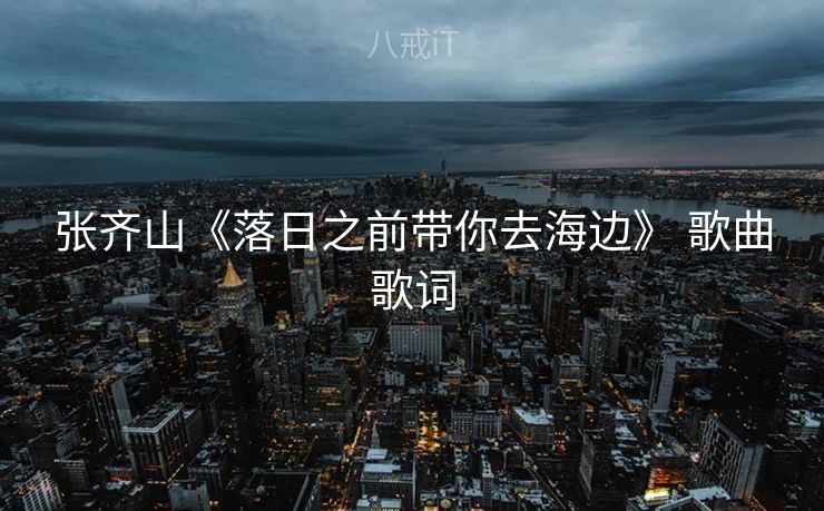 张齐山《落日之前带你去海边》 歌曲歌词 张齐山《落日之前带你去海边》 歌曲歌词