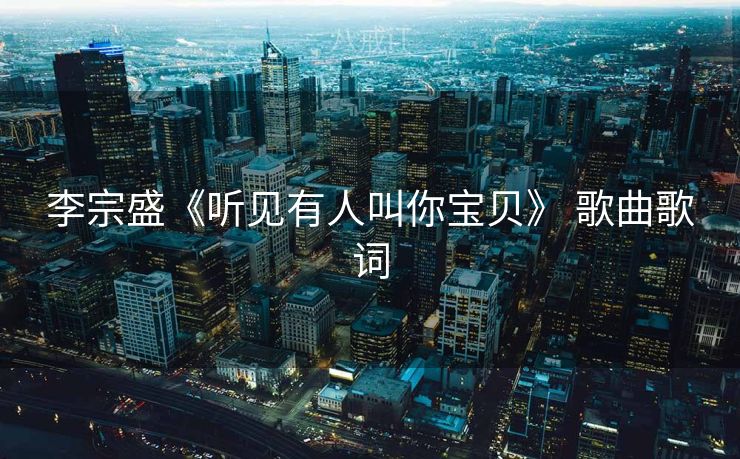 李宗盛《听见有人叫你宝贝》 歌曲歌词 李宗盛《听见有人叫你宝贝》 歌曲歌词